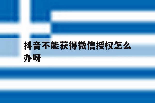 抖音不能获得微信授权怎么办呀 抖音不能获得微信授权怎么办呀