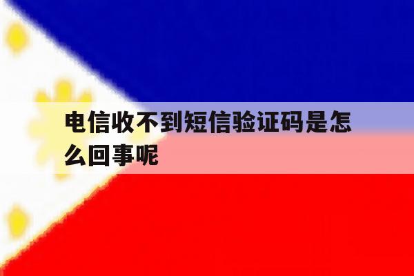 电信收不到短信验证码是怎么回事呢 电信收不到短信验证码是怎么回事呢