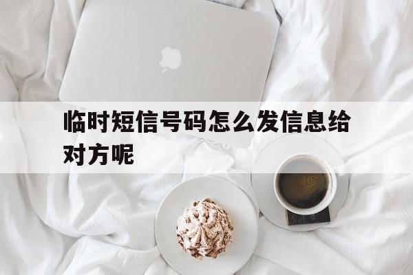 临时短信号码怎么发信息给对方呢 临时短信号码怎么发信息给对方呢