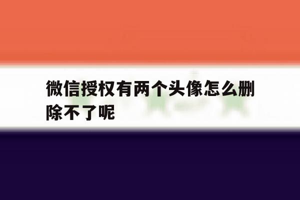 微信授权有两个头像怎么删除不了呢 微信授权有两个头像怎么删除不了呢