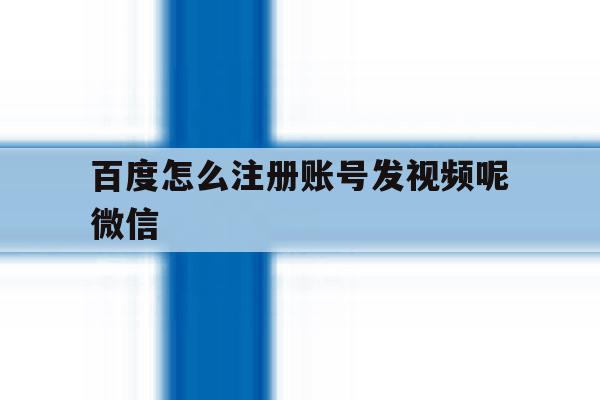 百度怎么注册账号发视频呢微信的简单介绍
