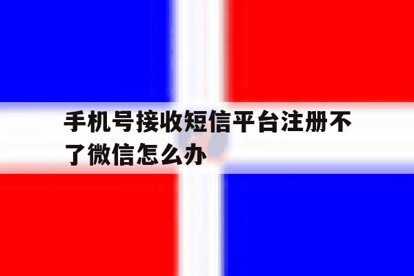 手机号接收短信平台注册不了微信怎么办 手机号接收短信平台注册不了微信怎么办