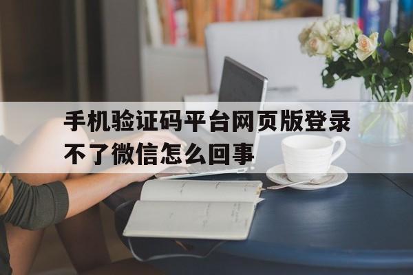 关于手机验证码平台网页版登录不了微信怎么回事的信息