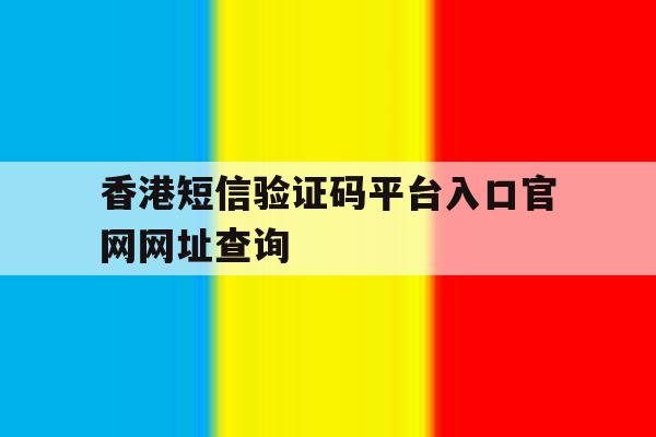 关于香港短信验证码平台入口官网网址查询的信息 关于香港短信验证码平台入口官网网址查询的信息