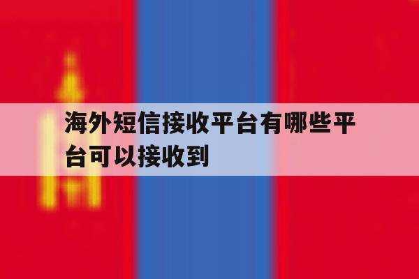 海外短信接收平台有哪些平台可以接收到 海外短信接收平台有哪些平台可以接收到