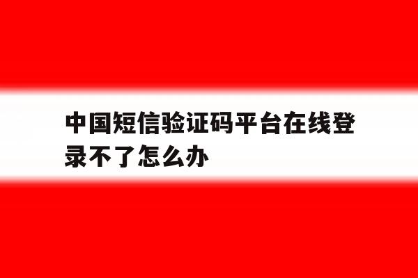中国短信验证码平台在线登录不了怎么办 中国短信验证码平台在线登录不了怎么办