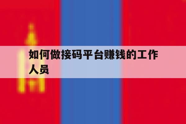 如何做接码平台赚钱的工作人员 如何做接码平台赚钱的工作人员
