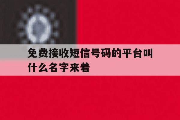 免费接收短信号码的平台叫什么名字来着的简单介绍 免费接收短信号码的平台叫什么名字来着的简单介绍