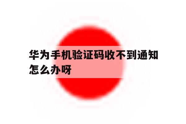 华为手机验证码收不到通知怎么办呀 华为手机验证码收不到通知怎么办呀