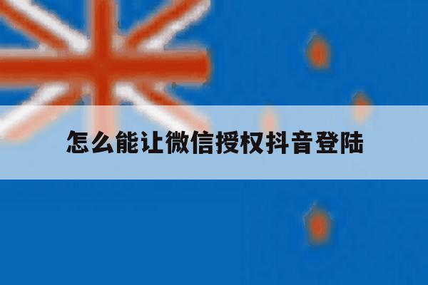 怎么能让微信授权抖音登陆 怎么能让微信授权抖音登陆