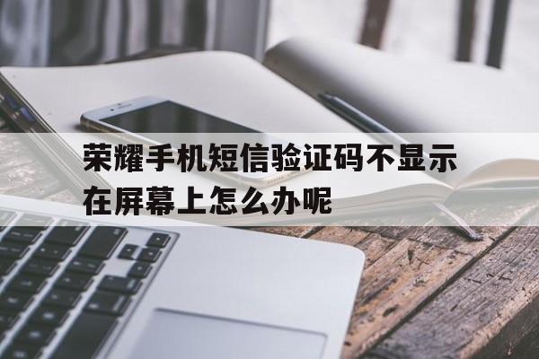 荣耀手机短信验证码不显示在屏幕上怎么办呢的简单介绍 荣耀手机短信验证码不显示在屏幕上怎么办呢的简单介绍