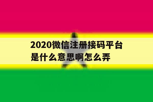 2020微信注册接码平台是什么意思啊怎么弄