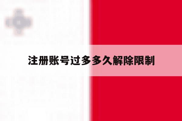 注册账号过多多久解除限制 注册账号过多多久解除限制
