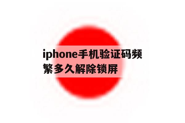 iphone手机验证码频繁多久解除锁屏 iphone手机验证码频繁多久解除锁屏