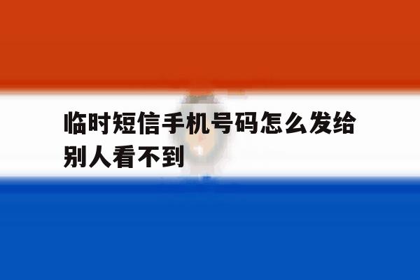 临时短信手机号码怎么发给别人看不到 临时短信手机号码怎么发给别人看不到