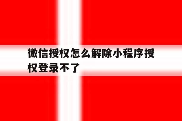 微信授权怎么解除小程序授权登录不了