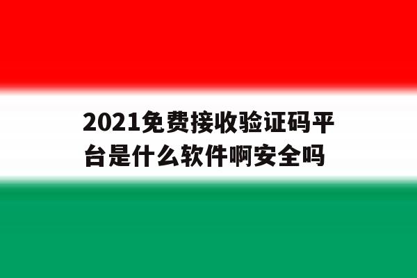2021免费接收验证码平台是什么软件啊安全吗的简单介绍 2021免费接收验证码平台是什么软件啊安全吗的简单介绍