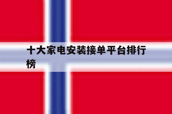 十大家电安装接单平台排行榜 十大家电安装接单平台排行榜