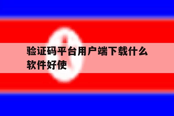 验证码平台用户端下载什么软件好使 验证码平台用户端下载什么软件好使