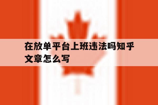 包含在放单平台上班违法吗知乎文章怎么写的词条 包含在放单平台上班违法吗知乎文章怎么写的词条