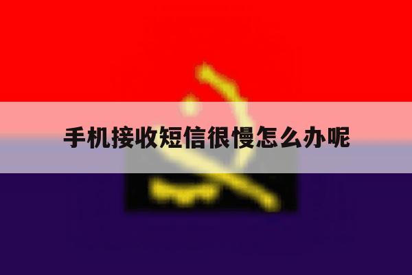 手机接收短信很慢怎么办呢 手机接收短信很慢怎么办呢