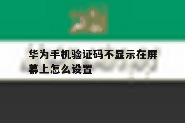 华为手机验证码不显示在屏幕上怎么设置 华为手机验证码不显示在屏幕上怎么设置