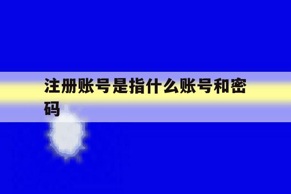 注册账号是指什么账号和密码