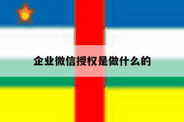 企业微信授权是做什么的 企业微信授权是做什么的