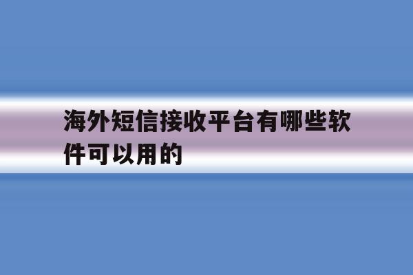 海外短信接收平台有哪些软件可以用的 海外短信接收平台有哪些软件可以用的