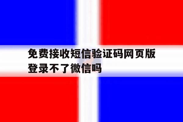 包含免费接收短信验证码网页版登录不了微信吗的词条