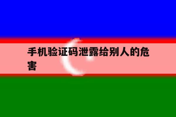 手机验证码泄露给别人的危害 手机验证码泄露给别人的危害