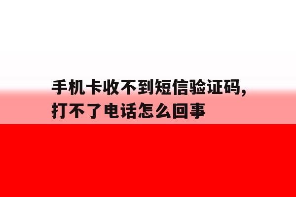 手机卡收不到短信验证码,打不了电话怎么回事的简单介绍 手机卡收不到短信验证码,打不了电话怎么回事的简单介绍