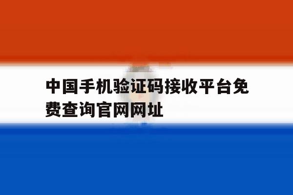 包含中国手机验证码接收平台免费查询官网网址的词条 包含中国手机验证码接收平台免费查询官网网址的词条