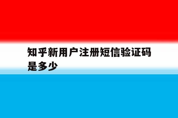知乎新用户注册短信验证码是多少 知乎新用户注册短信验证码是多少