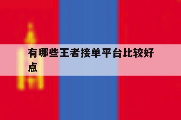 有哪些王者接单平台比较好点 有哪些王者接单平台比较好点