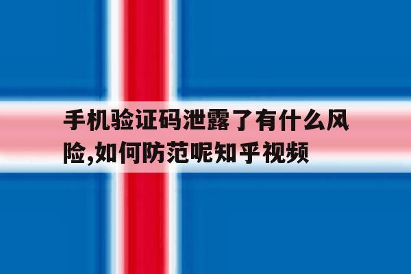 手机验证码泄露了有什么风险,如何防范呢知乎视频的简单介绍 手机验证码泄露了有什么风险,如何防范呢知乎视频的简单介绍