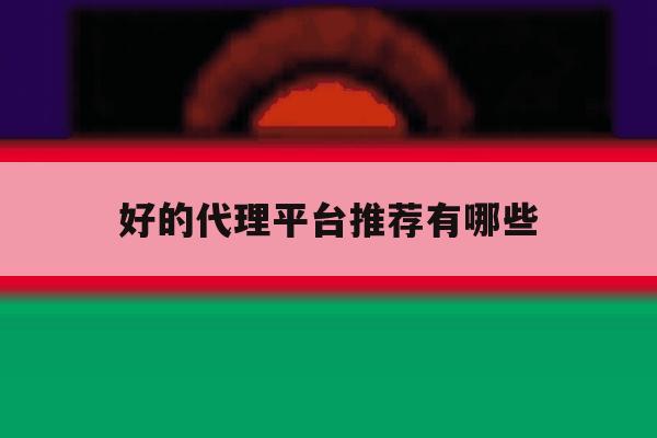 好的代理平台推荐有哪些 好的代理平台推荐有哪些