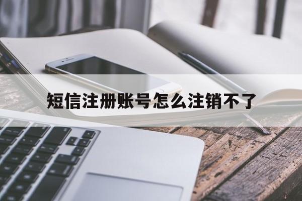 短信注册账号怎么注销不了 短信注册账号怎么注销不了