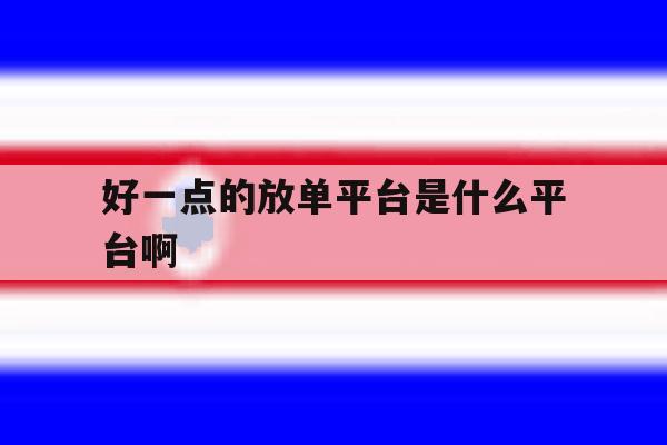 关于好一点的放单平台是什么平台啊的信息 关于好一点的放单平台是什么平台啊的信息