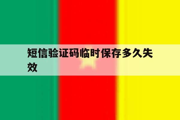 短信验证码临时保存多久失效 短信验证码临时保存多久失效