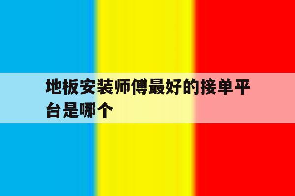 关于地板安装师傅最好的接单平台是哪个的信息 关于地板安装师傅最好的接单平台是哪个的信息