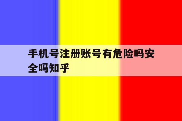 手机号注册账号有危险吗安全吗知乎