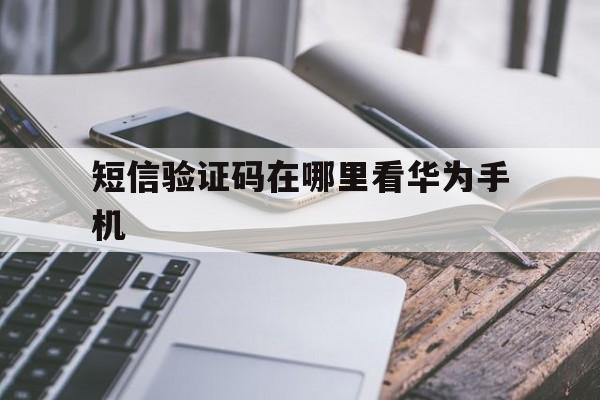 短信验证码在哪里看华为手机 短信验证码在哪里看华为手机
