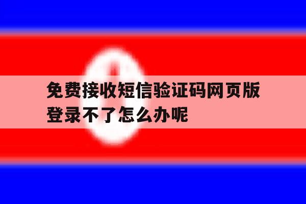 关于免费接收短信验证码网页版登录不了怎么办呢的信息