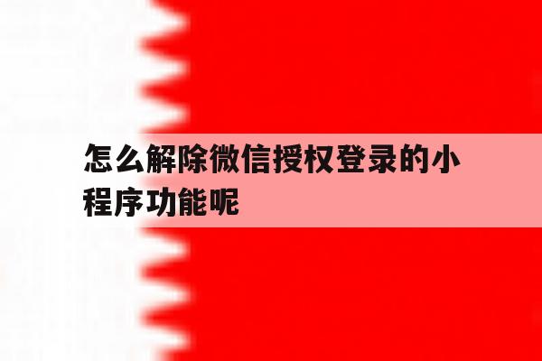 怎么解除微信授权登录的小程序功能呢