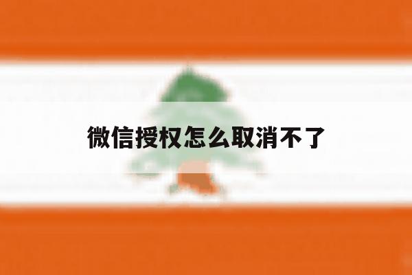 微信授权怎么取消不了 微信授权怎么取消不了