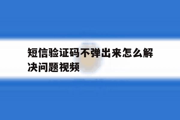 短信验证码不弹出来怎么解决问题视频 短信验证码不弹出来怎么解决问题视频