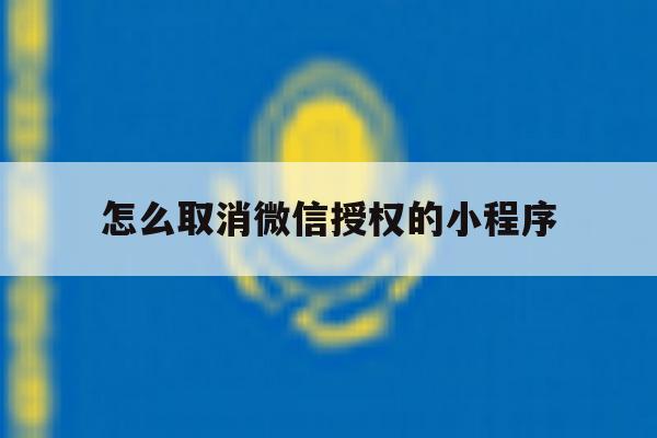 怎么取消微信授权的小程序 怎么取消微信授权的小程序