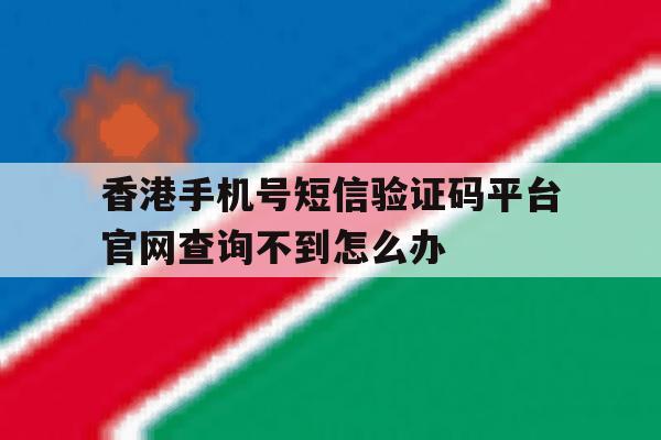 关于香港手机号短信验证码平台官网查询不到怎么办的信息 关于香港手机号短信验证码平台官网查询不到怎么办的信息