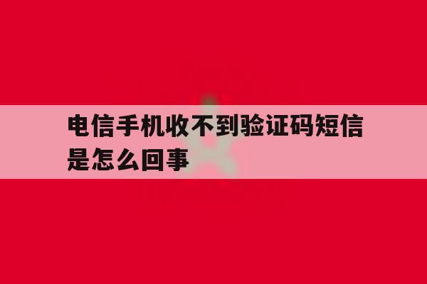 电信手机收不到验证码短信是怎么回事 电信手机收不到验证码短信是怎么回事